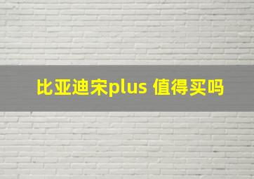 比亚迪宋plus 值得买吗